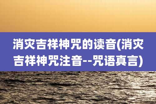 消灾吉祥神咒的读音(消灾吉祥神咒注音--咒语真言)