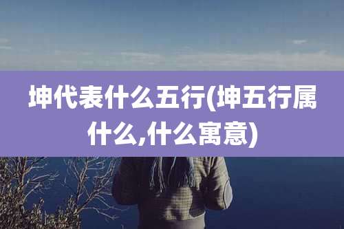 坤代表什么五行(坤五行属什么,什么寓意)