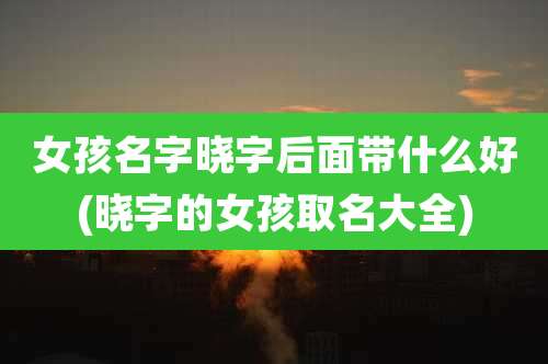 女孩名字晓字后面带什么好(晓字的女孩取名大全)