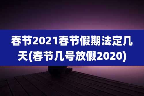 春节2021春节假期法定几天(春节几号放假2020)