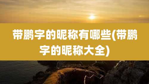 带鹏字的昵称有哪些(带鹏字的昵称大全)