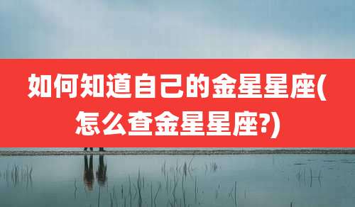 如何知道自己的金星星座(怎么查金星星座?)