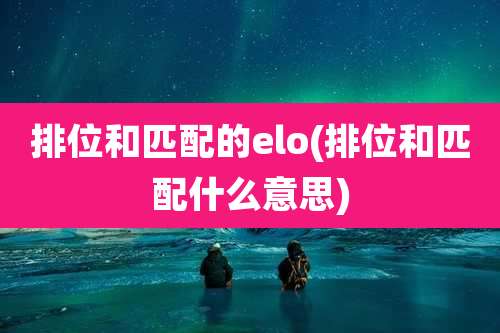 排位和匹配的elo(排位和匹配什么意思)