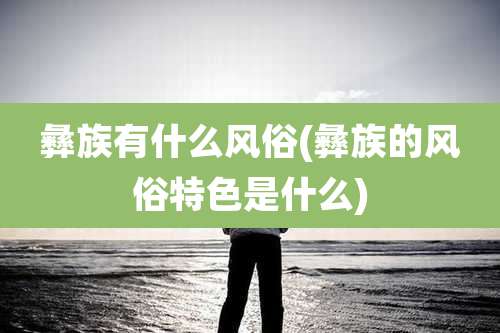 彝族有什么风俗(彝族的风俗特色是什么)