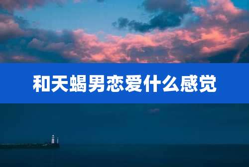 和天蝎男恋爱什么感觉