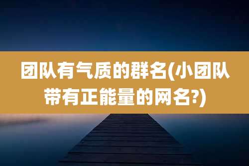 团队有气质的群名(小团队带有正能量的网名?)
