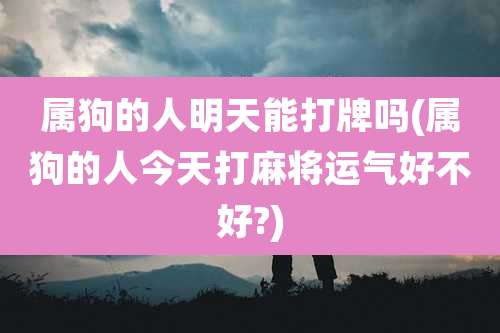 属狗的人明天能打牌吗(属狗的人今天打麻将运气好不好?)