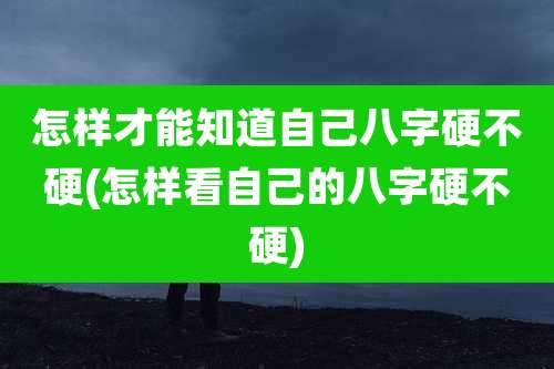怎样才能知道自己八字硬不硬(怎样看自己的八字硬不硬)