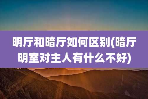 明厅和暗厅如何区别(暗厅明室对主人有什么不好)