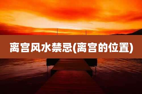 离宫风水禁忌(离宫的位置)