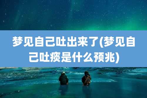 梦见自己吐出来了(梦见自己吐痰是什么预兆)
