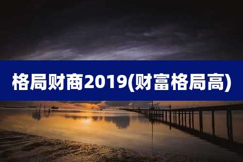 格局财商2019(财富格局高)
