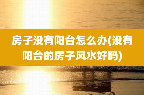 房子没有阳台怎么办(没有阳台的房子风水好吗)