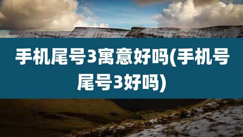 手机尾号3寓意好吗(手机号尾号3好吗)