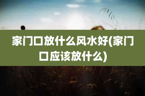 家门口放什么风水好(家门口应该放什么)