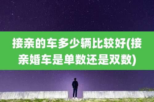 接亲的车多少辆比较好(接亲婚车是单数还是双数)