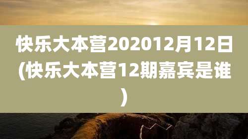 快乐大本营202012月12日(快乐大本营12期嘉宾是谁)