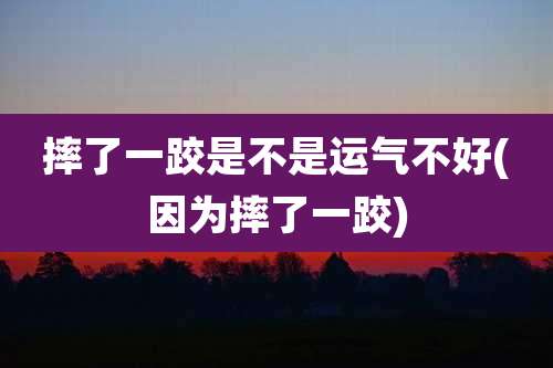 摔了一跤是不是运气不好(因为摔了一跤)