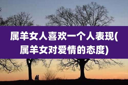属羊女人喜欢一个人表现(属羊女对爱情的态度)