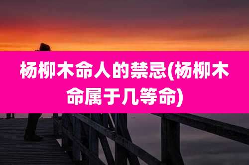 杨柳木命人的禁忌(杨柳木命属于几等命)