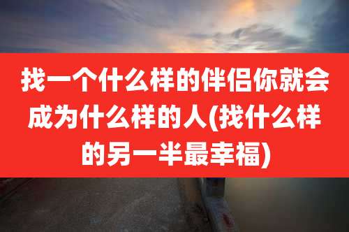 找一个什么样的伴侣你就会成为什么样的人(找什么样的另一半最幸福)