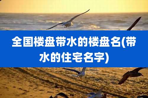 全国楼盘带水的楼盘名(带水的住宅名字)