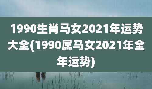 1990生肖马女2021年运势大全(1990属马女2021年全年运势)