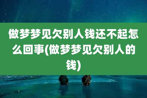 做梦梦见欠别人钱还不起怎么回事(做梦梦见欠别人的钱)