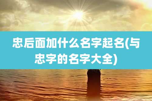 忠后面加什么名字起名(与忠字的名字大全)