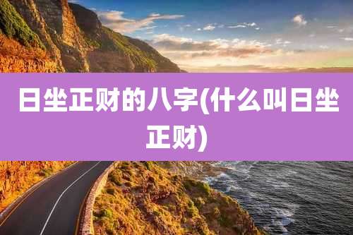 日坐正财的八字(什么叫日坐正财)