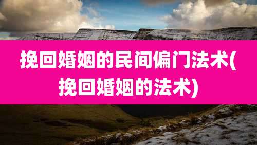 挽回婚姻的民间偏门法术(挽回婚姻的法术)