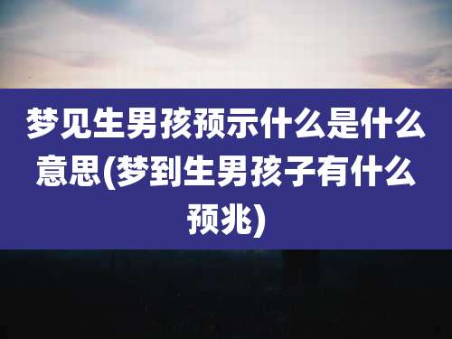 梦见生男孩预示什么是什么意思(梦到生男孩子有什么预兆)