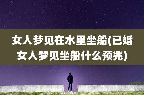 女人梦见在水里坐船(已婚女人梦见坐船什么预兆)