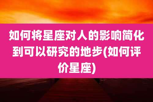 如何将星座对人的影响简化到可以研究的地步(如何评价星座)