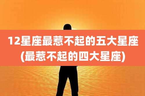 12星座最惹不起的五大星座(最惹不起的四大星座)