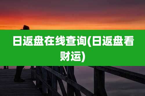 日返盘在线查询(日返盘看财运)