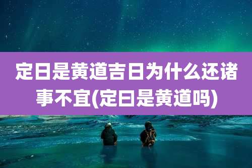 定日是黄道吉日为什么还诸事不宜(定曰是黄道吗)