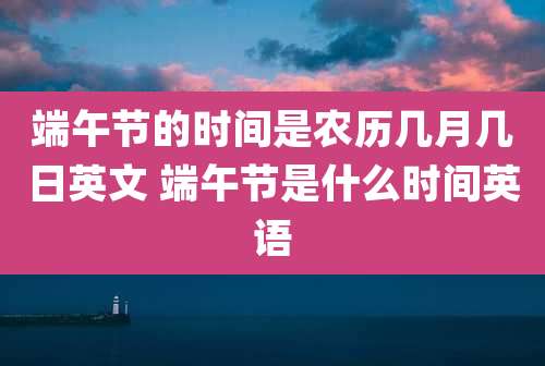 端午节的时间是农历几月几日英文 端午节是什么时间英语