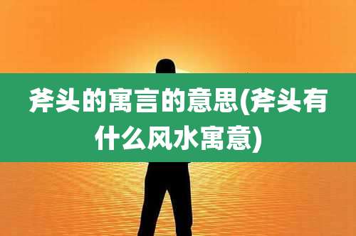 斧头的寓言的意思(斧头有什么风水寓意)