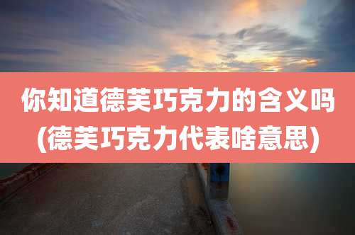 你知道德芙巧克力的含义吗(德芙巧克力代表啥意思)