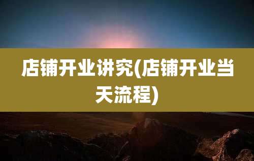 店铺开业讲究(店铺开业当天流程)
