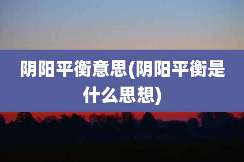 阴阳平衡意思(阴阳平衡是什么思想)