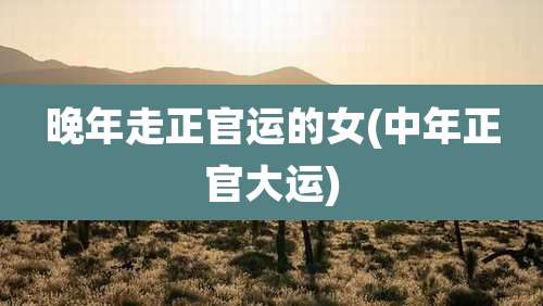 晚年走正官运的女(中年正官大运)