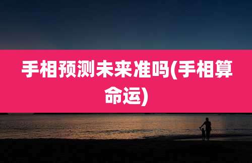手相预测未来准吗(手相算命运)