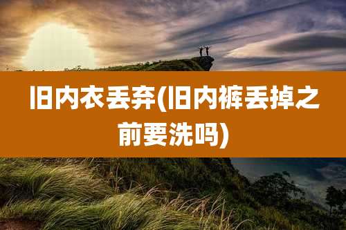 旧内衣丢弃(旧内裤丢掉之前要洗吗)