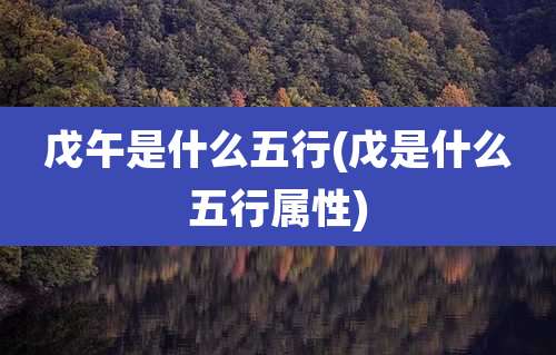 戊午是什么五行(戊是什么五行属性)