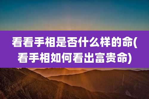 看看手相是否什么样的命(看手相如何看出富贵命)