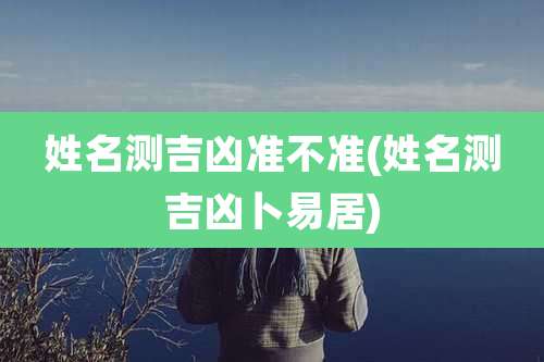 姓名测吉凶准不准(姓名测吉凶卜易居)