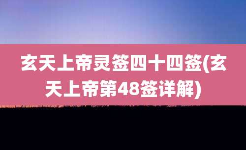 玄天上帝灵签四十四签(玄天上帝第48签详解)