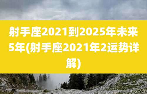 射手座2021到2025年未来5年(射手座2021年2运势详解)